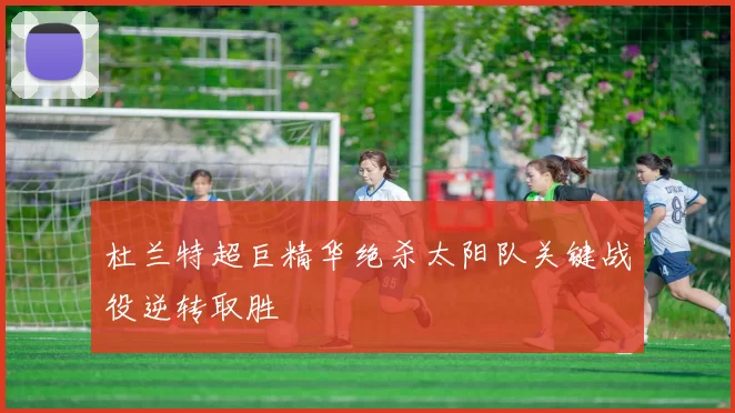 杜兰特超巨精华绝杀太阳队关键战役逆转取胜