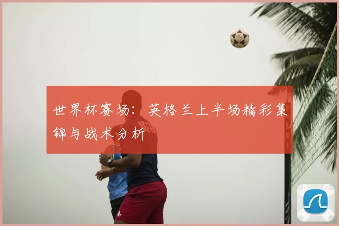 世界杯赛场：英格兰上半场精彩集锦与战术分析