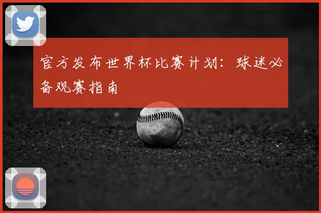 官方发布世界杯比赛计划:球迷必备观赛指南