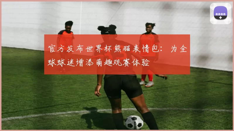 官方发布世界杯熊猫表情包:为全球球迷增添萌趣观赛体验
