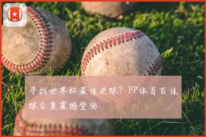 寻找世界杯最佳进球？PP体育百佳球合集震撼登场