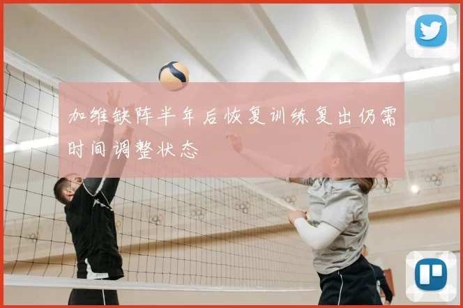 加维缺阵半年后恢复训练复出仍需时间调整状态