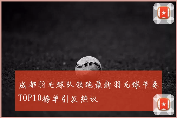 成都羽毛球队领跑最新羽毛球节奏TOP10榜单引发热议