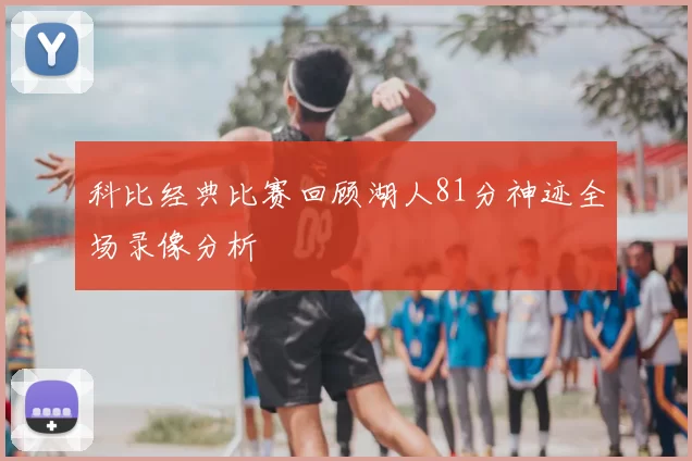科比经典比赛回顾湖人81分神迹全场录像分析