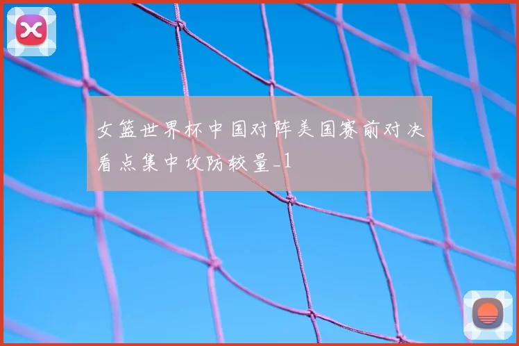 女篮世界杯中国对阵美国赛前对决看点集中攻防较量_1