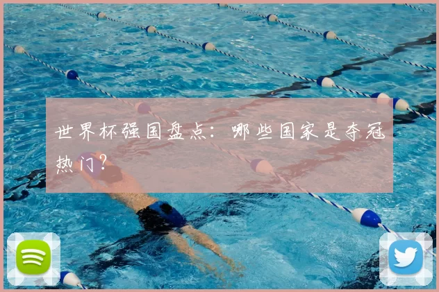世界杯强国盘点：哪些国家是夺冠热门？