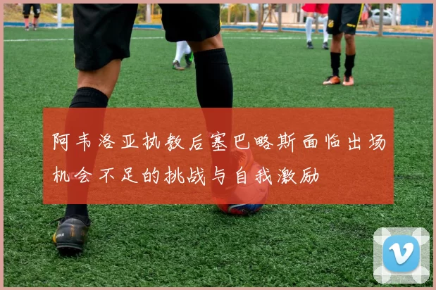 阿韦洛亚执教后塞巴略斯面临出场机会不足的挑战与自我激励