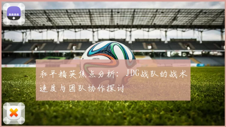 和平精英焦点分析：JDG战队的战术速度与团队协作探讨