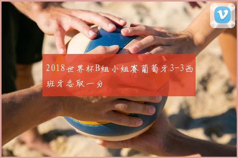 2018世界杯B组小组赛葡萄牙3-3西班牙各取一分