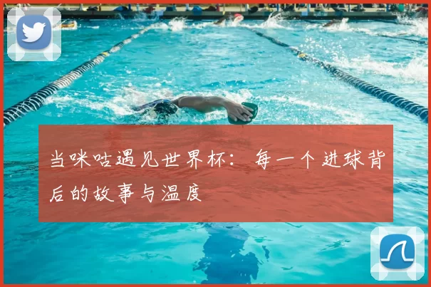 当咪咕遇见世界杯:每一个进球背后的故事与温度