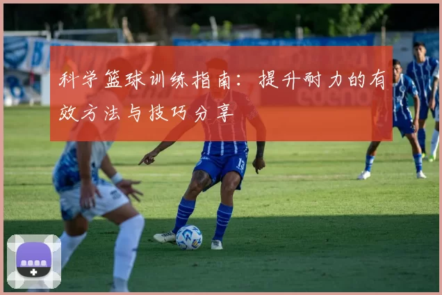 科学篮球训练指南:提升耐力的有效方法与技巧分享