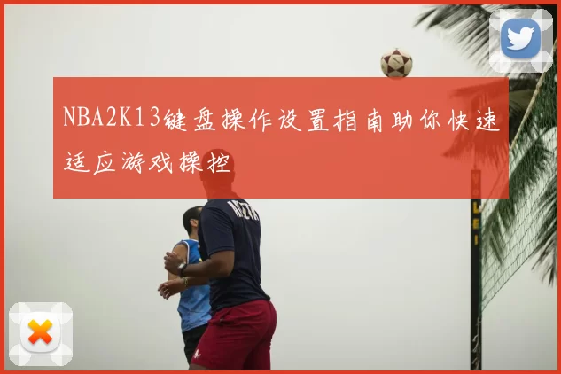 NBA2K13键盘操作设置指南助你快速适应游戏操控