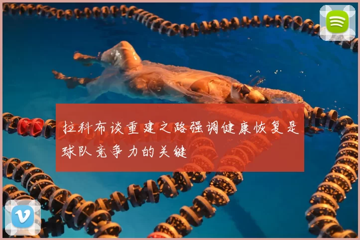 拉科布谈重建之路强调健康恢复是球队竞争力的关键