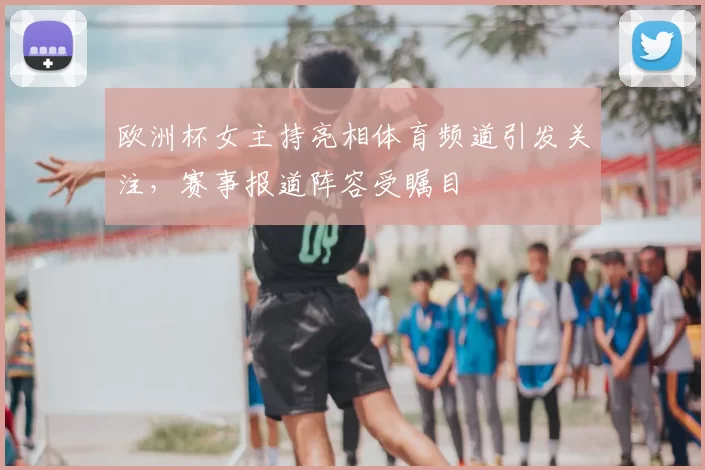 欧洲杯女主持亮相体育频道引发关注，赛事报道阵容受瞩目