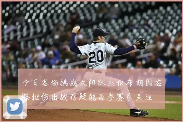 今日客场挑战太阳队杰伦布朗因右膝挫伤出战存疑能否参赛引关注