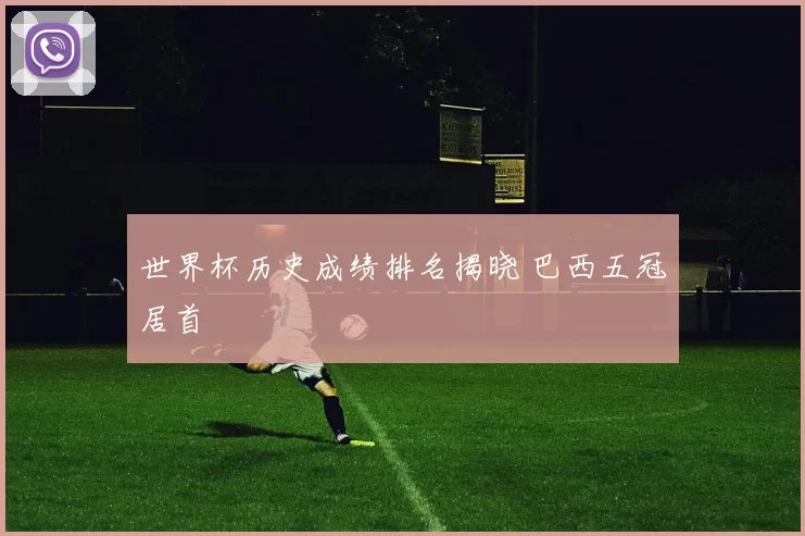 世界杯历史成绩排名揭晓 巴西五冠居首