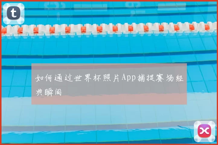 如何通过世界杯照片App捕捉赛场经典瞬间