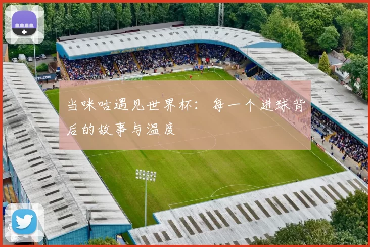当咪咕遇见世界杯:每一个进球背后的故事与温度