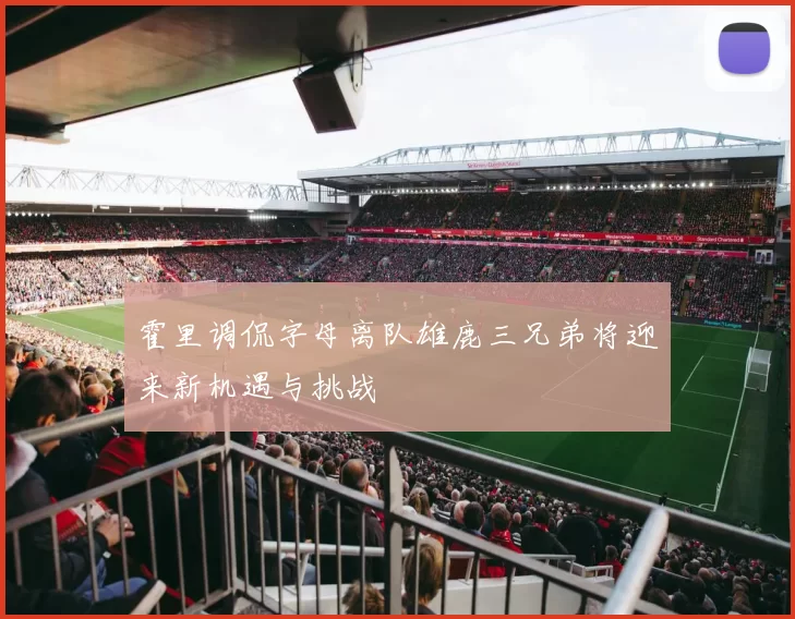 霍里调侃字母离队雄鹿三兄弟将迎来新机遇与挑战