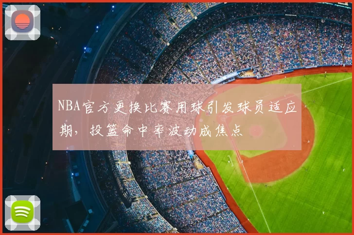 NBA官方更换比赛用球引发球员适应期，投篮命中率波动成焦点
