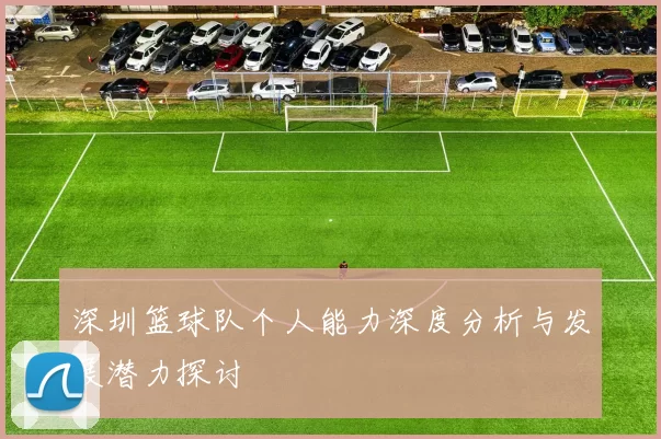 深圳篮球队个人能力深度分析与发展潜力探讨
