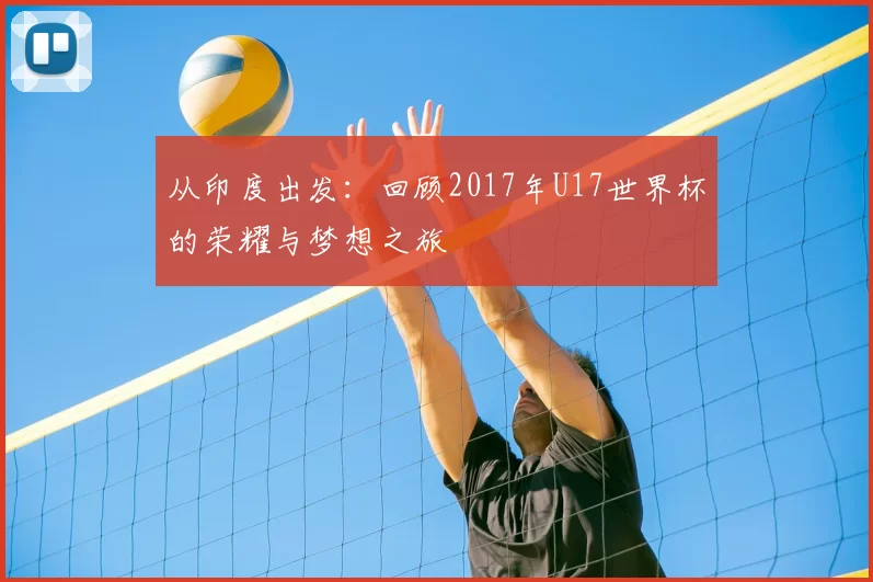 从印度出发：回顾2017年U17世界杯的荣耀与梦想之旅