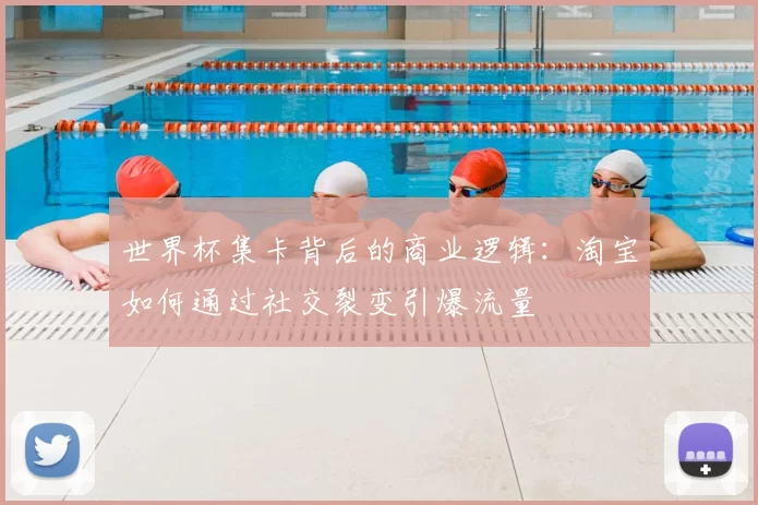 世界杯集卡背后的商业逻辑：淘宝如何通过社交裂变引爆流量
