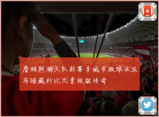 詹姆斯湖人队新赛季城市版球衣发布暗藏科比元素致敬传奇