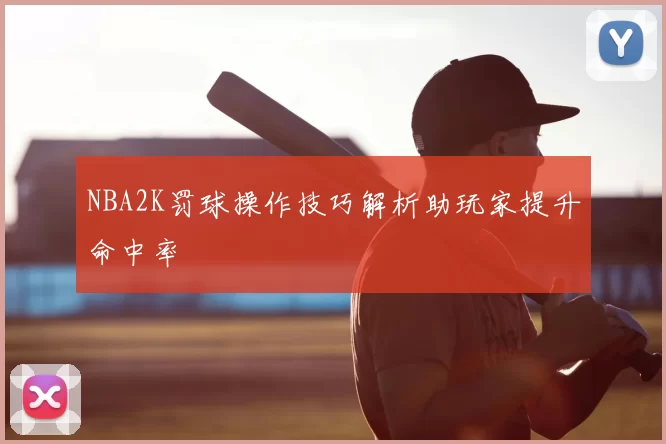 NBA2K罚球操作技巧解析助玩家提升命中率