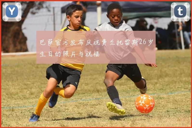 巴萨官方发布庆祝费兰托雷斯26岁生日的照片与祝福