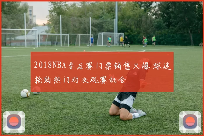 2018NBA季后赛门票销售火爆 球迷抢购热门对决观赛机会