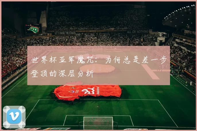 世界杯亚军魔咒:为何总是差一步登顶的深层分析
