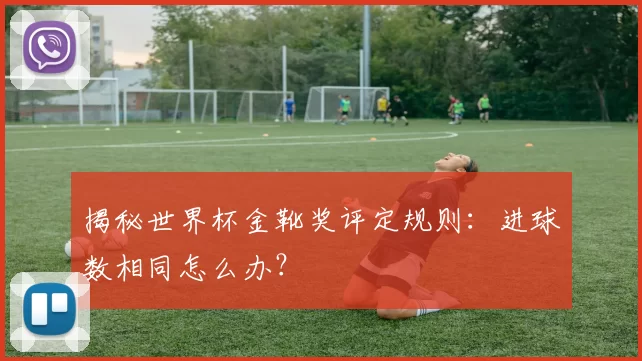 揭秘世界杯金靴奖评定规则:进球数相同怎么办?