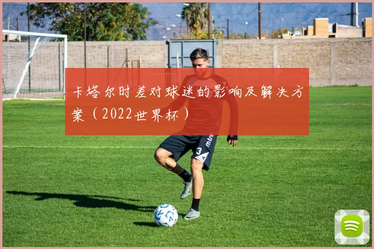 卡塔尔时差对球迷的影响及解决方案(2022世界杯)