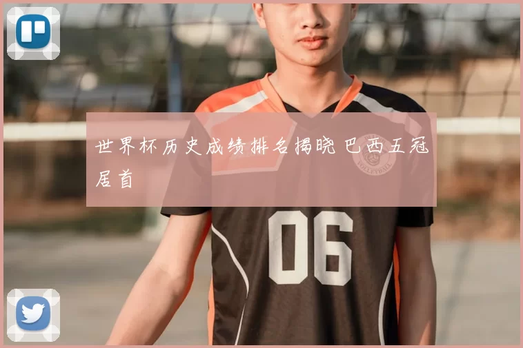 世界杯历史成绩排名揭晓 巴西五冠居首
