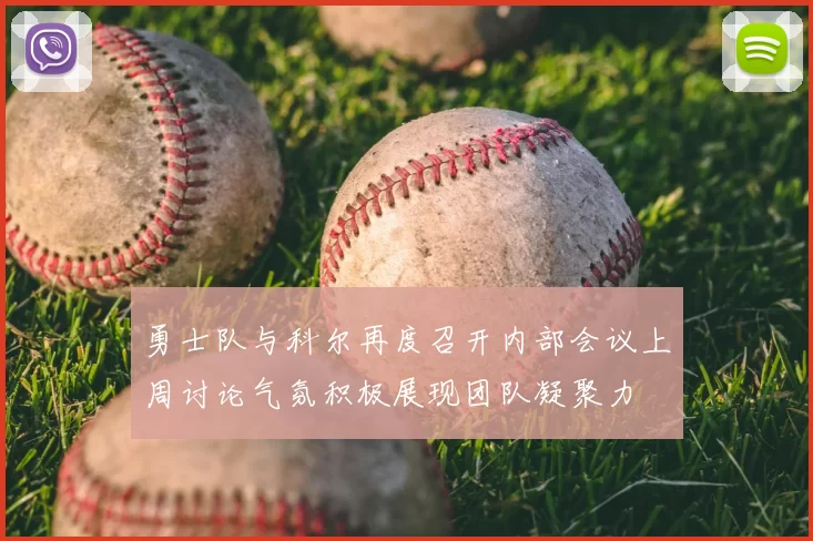 勇士队与科尔再度召开内部会议上周讨论气氛积极展现团队凝聚力