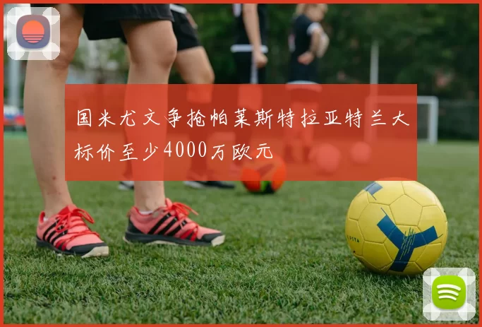 国米尤文争抢帕莱斯特拉亚特兰大标价至少4000万欧元