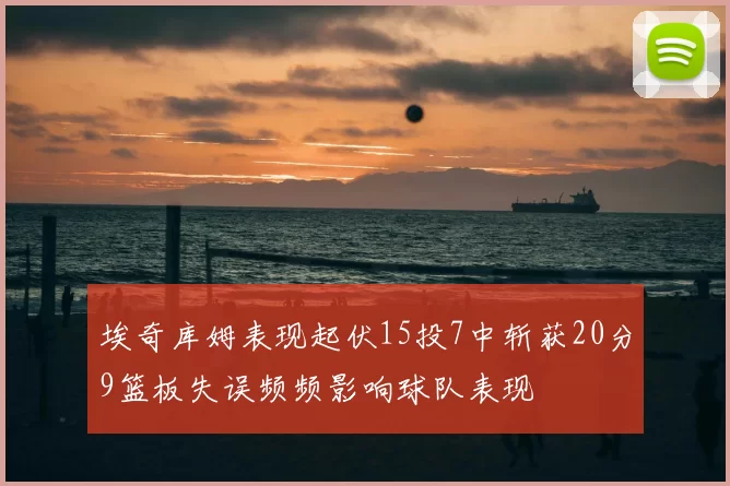 埃奇库姆表现起伏15投7中斩获20分9篮板失误频频影响球队表现