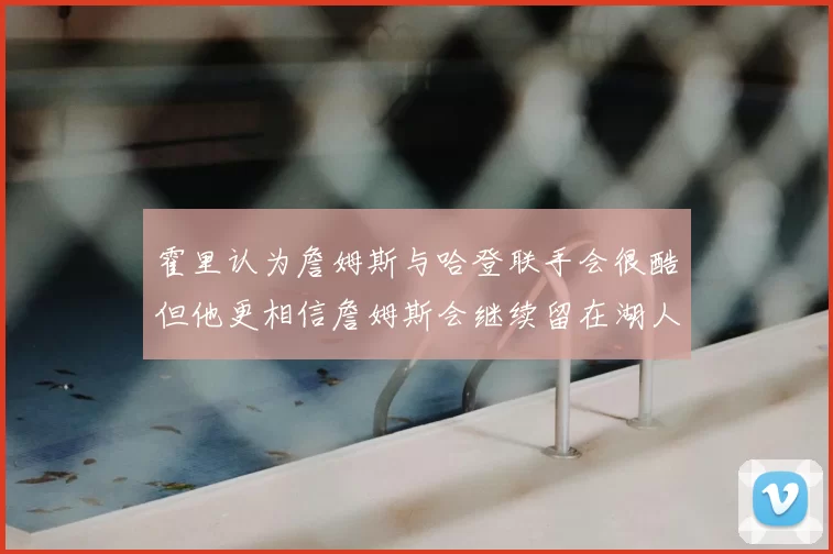 霍里认为詹姆斯与哈登联手会很酷但他更相信詹姆斯会继续留在湖人