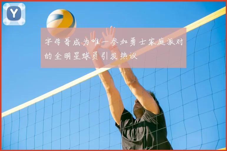 字母哥成为唯一参加勇士家庭派对的全明星球员引发热议