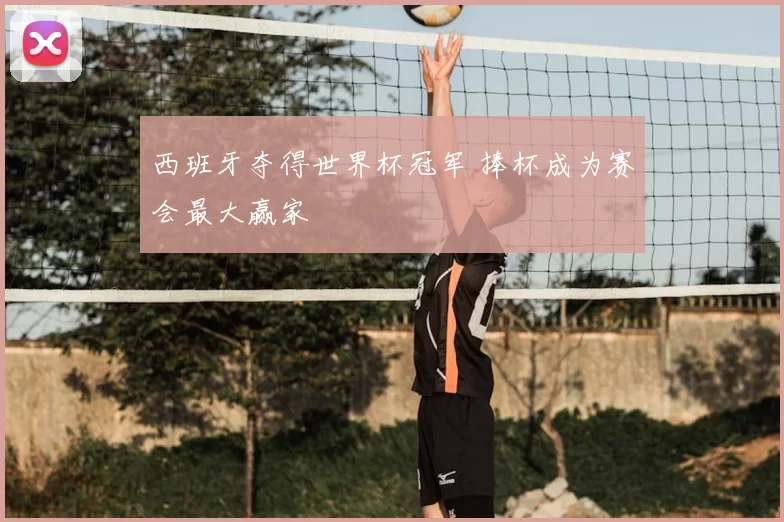 西班牙夺得世界杯冠军 捧杯成为赛会最大赢家