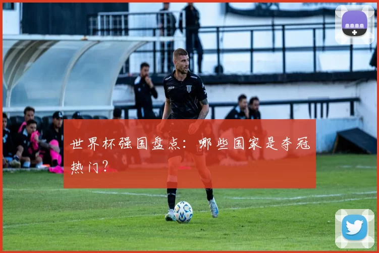 世界杯强国盘点:哪些国家是夺冠热门?