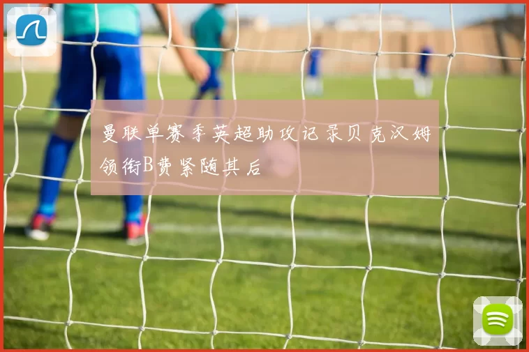 曼联单赛季英超助攻记录贝克汉姆领衔B费紧随其后
