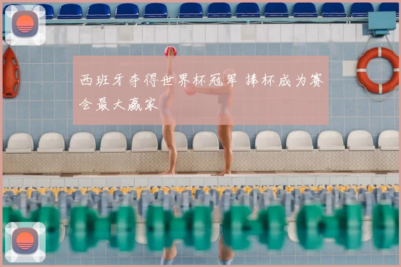 西班牙夺得世界杯冠军 捧杯成为赛会最大赢家