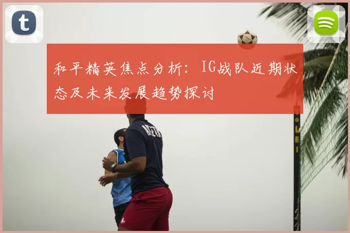 和平精英焦点分析：IG战队近期状态及未来发展趋势探讨