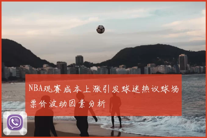 NBA观赛成本上涨引发球迷热议球场票价波动因素分析