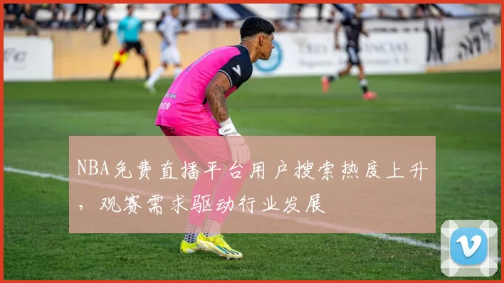 NBA免费直播平台用户搜索热度上升,观赛需求驱动行业发展