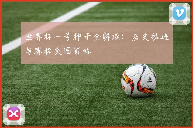 世界杯一号种子全解读：历史轨迹与赛程突围策略