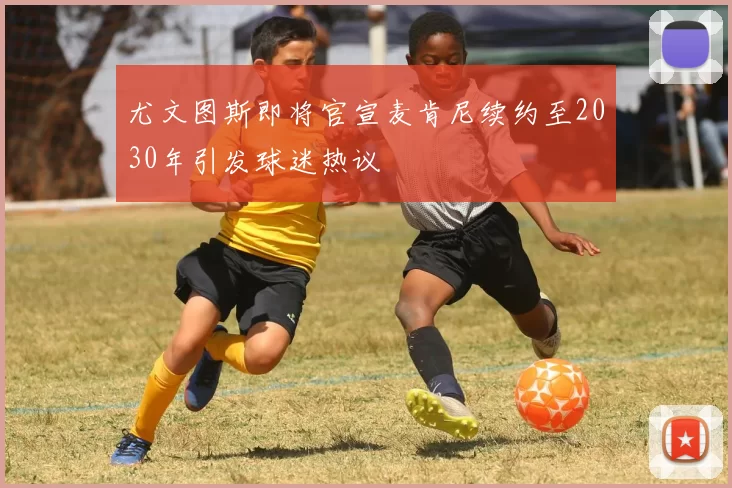 尤文图斯即将官宣麦肯尼续约至2030年引发球迷热议