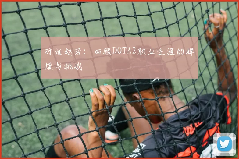对话赵芳：回顾DOTA2职业生涯的辉煌与挑战